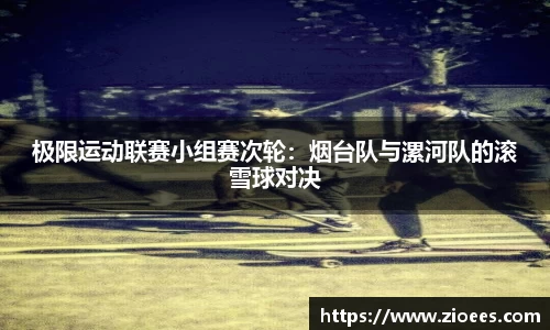 极限运动联赛小组赛次轮：烟台队与漯河队的滚雪球对决