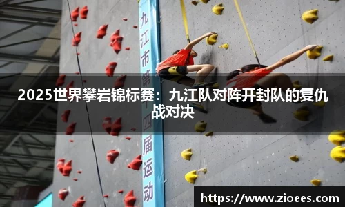 2025世界攀岩锦标赛：九江队对阵开封队的复仇战对决