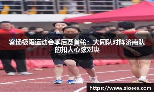 客场极限运动会季后赛首轮：大同队对阵济南队的扣人心弦对决