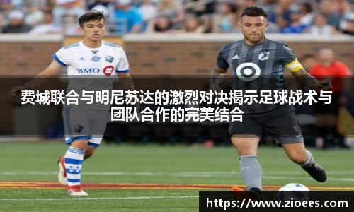 费城联合与明尼苏达的激烈对决揭示足球战术与团队合作的完美结合