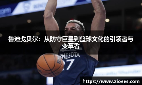 鲁迪戈贝尔：从防守巨星到篮球文化的引领者与变革者